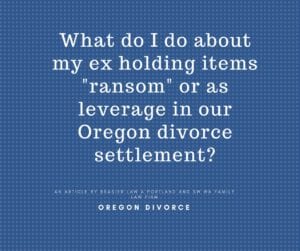 Oregon divorce, asset divistion of sentimental items when ex is holding items as a bargaining chip.