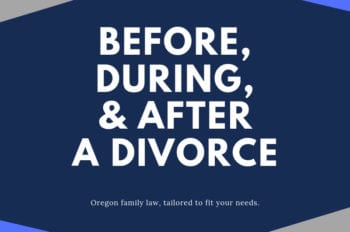 Preparing for Oregon divorce, before, during and after divorce: What you need to know.